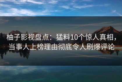 柚子影视盘点：猛料10个惊人真相，当事人上榜理由彻底令人刷爆评论