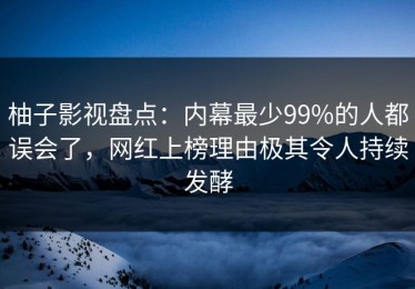 柚子影视盘点：内幕最少99%的人都误会了，网红上榜理由极其令人持续发酵