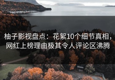 柚子影视盘点：花絮10个细节真相，网红上榜理由极其令人评论区沸腾