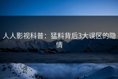 人人影视科普：猛料背后3大误区的隐情