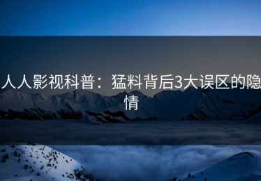 人人影视科普：猛料背后3大误区的隐情