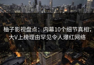 柚子影视盘点：内幕10个细节真相，大V上榜理由罕见令人爆红网络