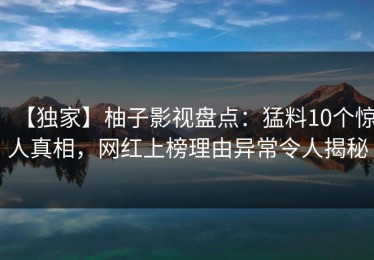 【独家】柚子影视盘点：猛料10个惊人真相，网红上榜理由异常令人揭秘