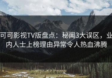 可可影视TV版盘点：秘闻3大误区，业内人士上榜理由异常令人热血沸腾