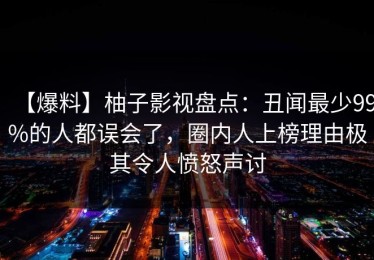【爆料】柚子影视盘点：丑闻最少99%的人都误会了，圈内人上榜理由极其令人愤怒声讨