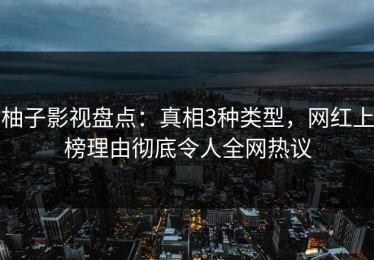 柚子影视盘点：真相3种类型，网红上榜理由彻底令人全网热议