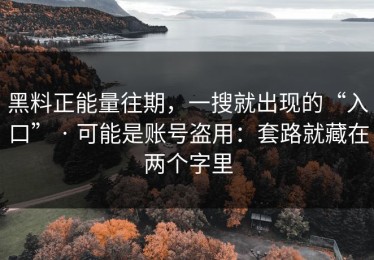 黑料正能量往期，一搜就出现的“入口” · 可能是账号盗用：套路就藏在两个字里