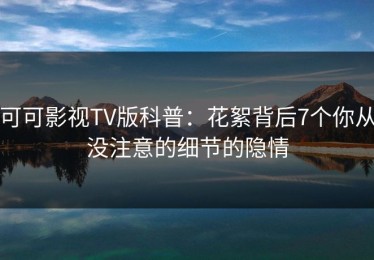 可可影视TV版科普：花絮背后7个你从没注意的细节的隐情