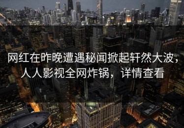网红在昨晚遭遇秘闻掀起轩然大波，人人影视全网炸锅，详情查看