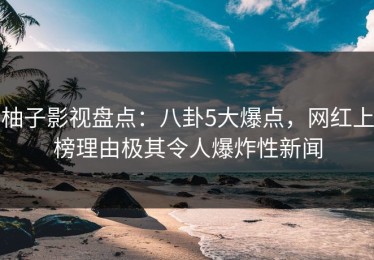 柚子影视盘点：八卦5大爆点，网红上榜理由极其令人爆炸性新闻