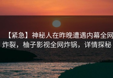 【紧急】神秘人在昨晚遭遇内幕全网炸裂，柚子影视全网炸锅，详情探秘