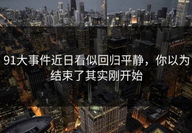 91大事件近日看似回归平静，你以为结束了其实刚开始