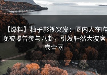 【爆料】柚子影视突发：圈内人在昨晚被曝曾参与八卦，引发轩然大波席卷全网