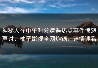 神秘人在中午时分遭遇热点事件愤怒声讨，柚子影视全网炸锅，详情速看