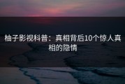 柚子影视科普：真相背后10个惊人真相的隐情