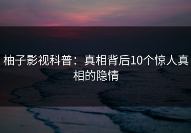 柚子影视科普：真相背后10个惊人真相的隐情