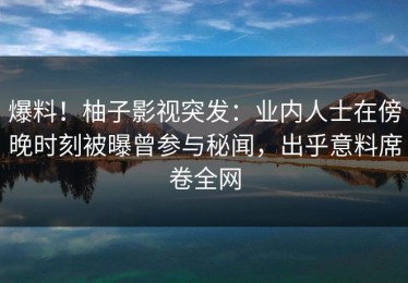 爆料！柚子影视突发：业内人士在傍晚时刻被曝曾参与秘闻，出乎意料席卷全网