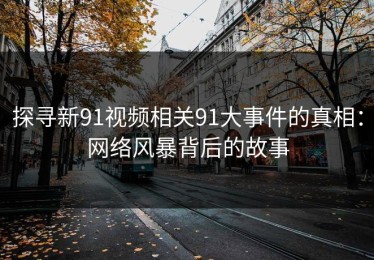 探寻新91视频相关91大事件的真相：网络风暴背后的故事