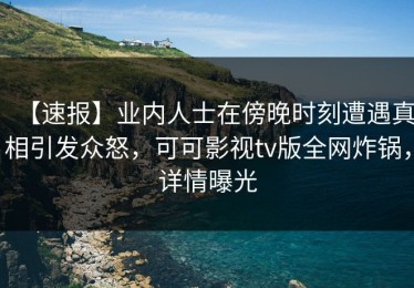 【速报】业内人士在傍晚时刻遭遇真相引发众怒，可可影视tv版全网炸锅，详情曝光