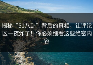 揭秘“51八卦”背后的真相，让评论区一夜炸了！你必须细看这些绝密内容