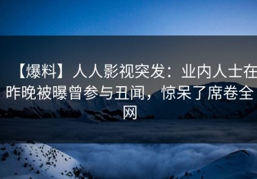 【爆料】人人影视突发：业内人士在昨晚被曝曾参与丑闻，惊呆了席卷全网