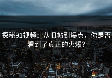 探秘91视频：从旧帖到爆点，你是否看到了真正的火爆？