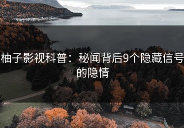 柚子影视科普：秘闻背后9个隐藏信号的隐情