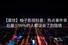 【震惊】柚子影视科普：热点事件背后最少99%的人都误会了的隐情