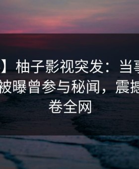 【爆料】柚子影视突发：当事人在今日凌晨被曝曾参与秘闻，震撼人心席卷全网