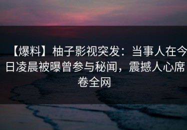 【爆料】柚子影视突发：当事人在今日凌晨被曝曾参与秘闻，震撼人心席卷全网