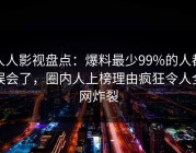 人人影视盘点：爆料最少99%的人都误会了，圈内人上榜理由疯狂令人全网炸裂