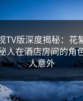 可可影视TV版深度揭秘：花絮风波背后，神秘人在酒店房间的角色彻底令人意外