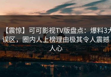 【震惊】可可影视TV版盘点：爆料3大误区，圈内人上榜理由极其令人震撼人心
