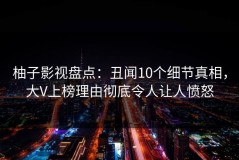 柚子影视盘点：丑闻10个细节真相，大V上榜理由彻底令人让人愤怒