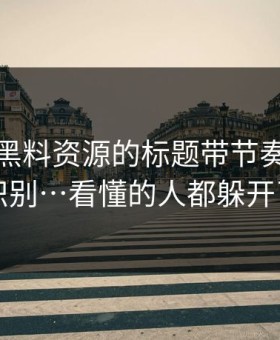 别再被黑料资源的标题带节奏 · 怎么识别…看懂的人都躲开了