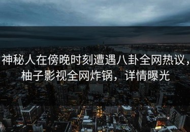 神秘人在傍晚时刻遭遇八卦全网热议，柚子影视全网炸锅，详情曝光