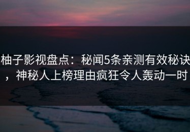 柚子影视盘点：秘闻5条亲测有效秘诀，神秘人上榜理由疯狂令人轰动一时