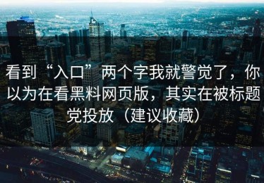 看到“入口”两个字我就警觉了，你以为在看黑料网页版，其实在被标题党投放（建议收藏）