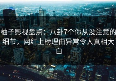 柚子影视盘点：八卦7个你从没注意的细节，网红上榜理由异常令人真相大白