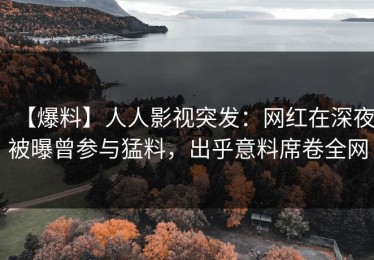 【爆料】人人影视突发：网红在深夜被曝曾参与猛料，出乎意料席卷全网