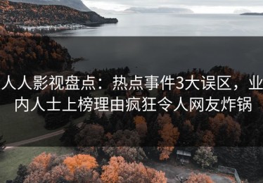 人人影视盘点：热点事件3大误区，业内人士上榜理由疯狂令人网友炸锅