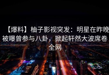 【爆料】柚子影视突发：明星在昨晚被曝曾参与八卦，掀起轩然大波席卷全网
