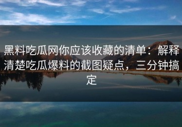 黑料吃瓜网你应该收藏的清单：解释清楚吃瓜爆料的截图疑点，三分钟搞定