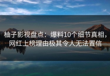 柚子影视盘点：爆料10个细节真相，网红上榜理由极其令人无法置信