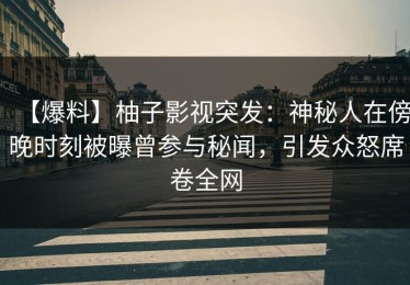 【爆料】柚子影视突发：神秘人在傍晚时刻被曝曾参与秘闻，引发众怒席卷全网