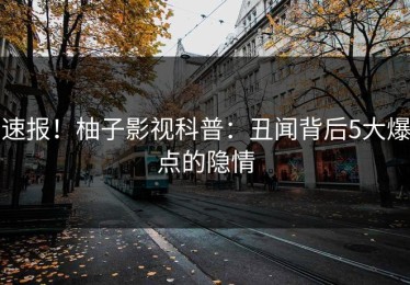 速报！柚子影视科普：丑闻背后5大爆点的隐情