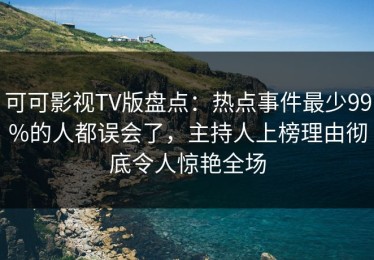 可可影视TV版盘点：热点事件最少99%的人都误会了，主持人上榜理由彻底令人惊艳全场