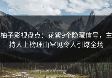 柚子影视盘点：花絮9个隐藏信号，主持人上榜理由罕见令人引爆全场