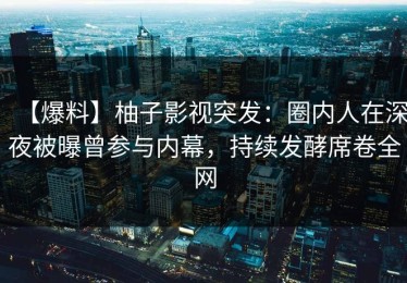 【爆料】柚子影视突发：圈内人在深夜被曝曾参与内幕，持续发酵席卷全网