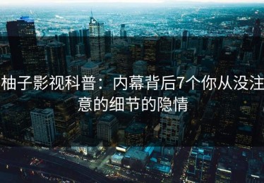 柚子影视科普：内幕背后7个你从没注意的细节的隐情
